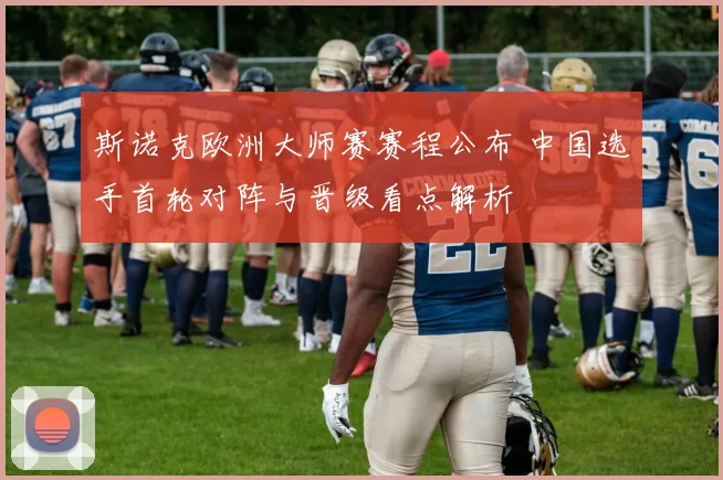 斯诺克欧洲大师赛赛程公布 中国选手首轮对阵与晋级看点解析