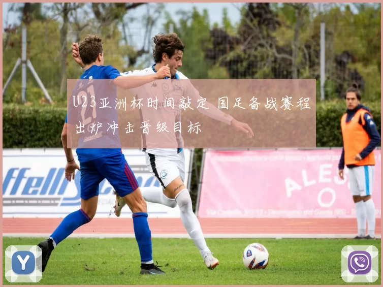 U23亚洲杯时间敲定 国足备战赛程出炉冲击晋级目标