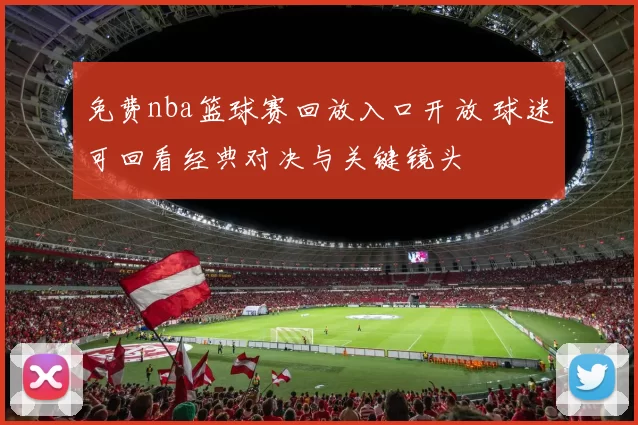 免费nba篮球赛回放入口开放 球迷可回看经典对决与关键镜头