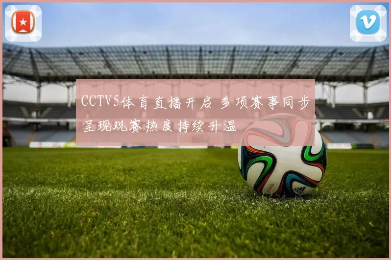 CCTV5体育直播开启 多项赛事同步呈现观赛热度持续升温