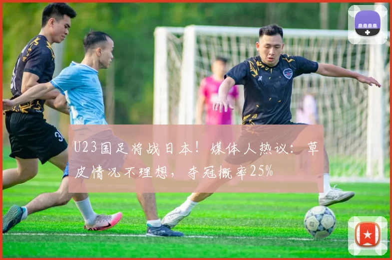 U23国足将战日本！媒体人热议：草皮情况不理想，夺冠概率25%