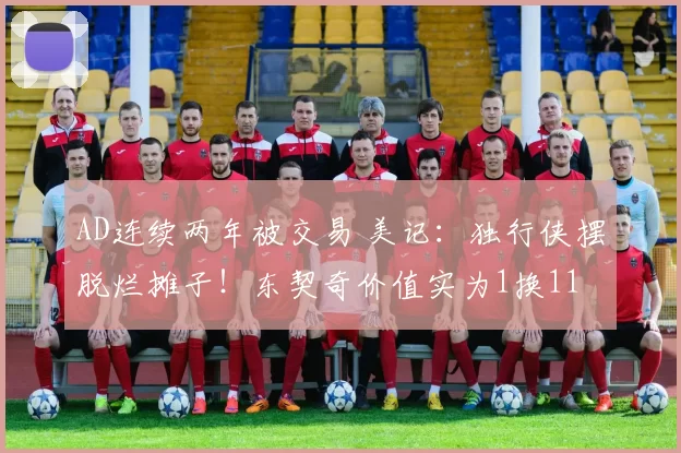 AD连续两年被交易 美记：独行侠摆脱烂摊子！东契奇价值实为1换11