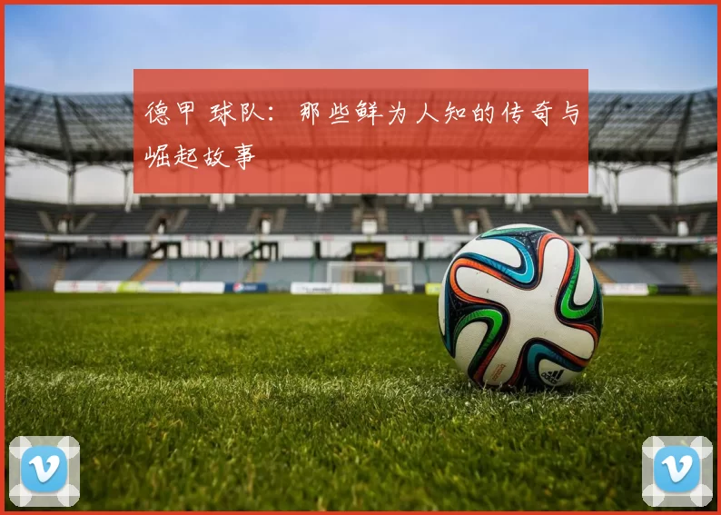 德甲 球队:那些鲜为人知的传奇与崛起故事