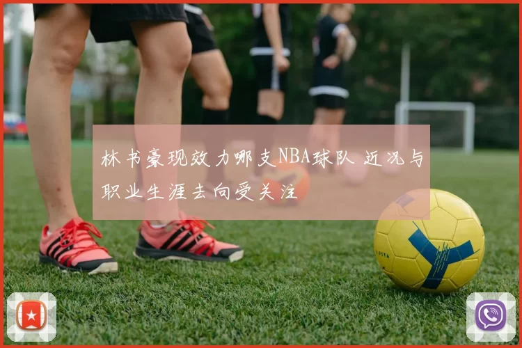 林书豪现效力哪支NBA球队 近况与职业生涯去向受关注