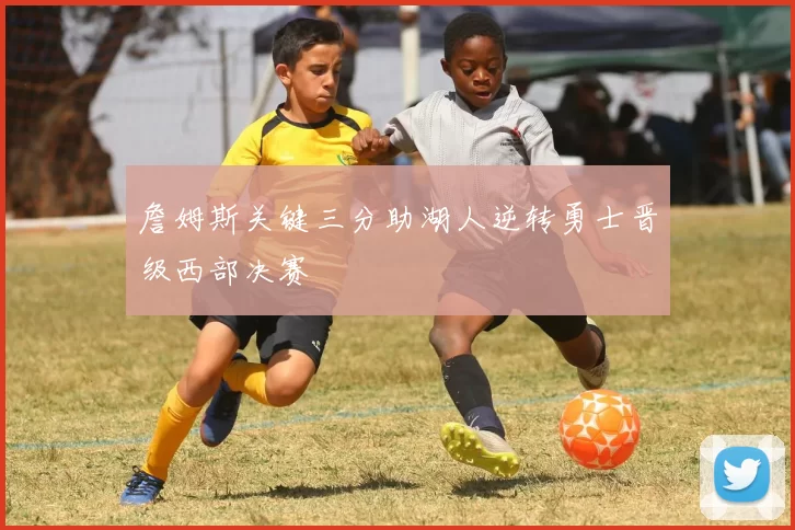 詹姆斯关键三分助湖人逆转勇士晋级西部决赛