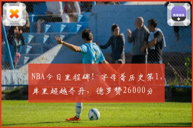 NBA今日里程碑！字母哥历史第1，库里超越乔丹，德罗赞26000分