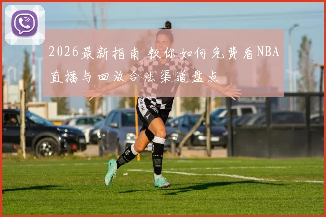 2026最新指南 教你如何免费看NBA直播与回放合法渠道盘点