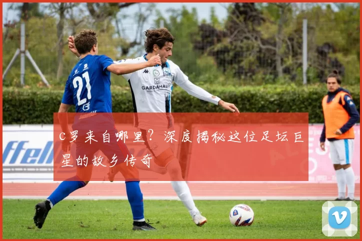 c罗来自哪里？深度揭秘这位足坛巨星的故乡传奇