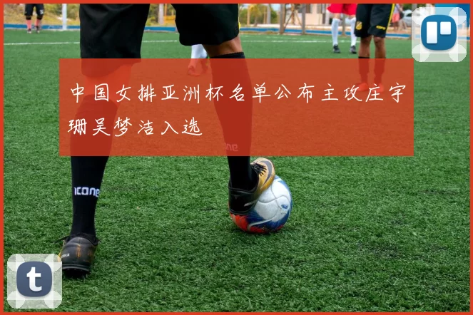 中国女排亚洲杯名单公布主攻庄宇珊吴梦洁入选