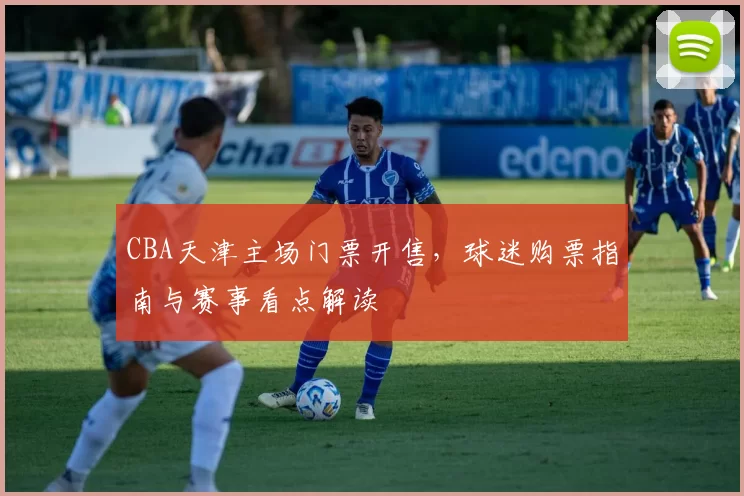 CBA天津主场门票开售，球迷购票指南与赛事看点解读