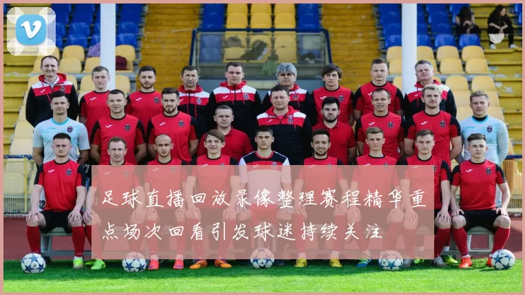 足球直播回放录像整理赛程精华重点场次回看引发球迷持续关注