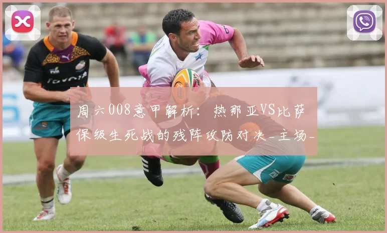 周六008意甲解析:热那亚VS比萨 保级生死战的残阵攻防对决_主场_方案_联赛