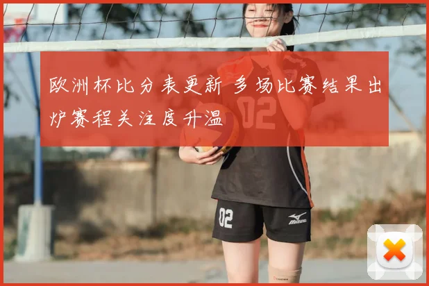 欧洲杯比分表更新 多场比赛结果出炉赛程关注度升温