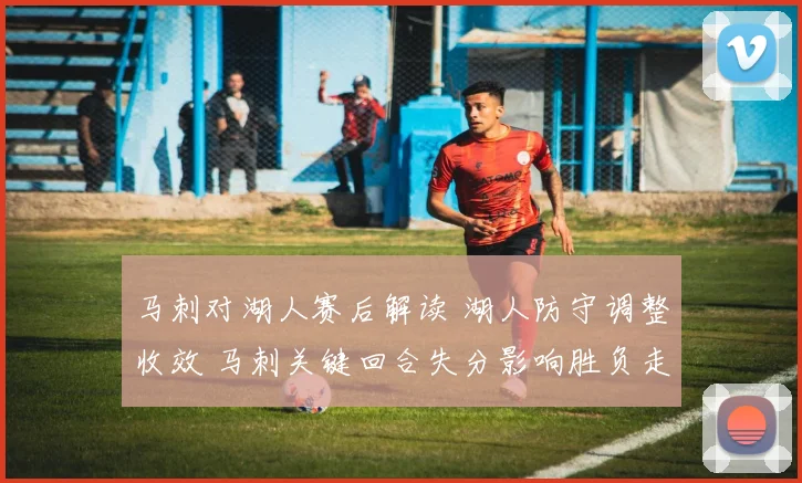 马刺对湖人赛后解读 湖人防守调整收效 马刺关键回合失分影响胜负走势