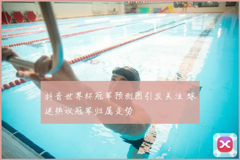 抖音世界杯冠军预测图引发关注 球迷热议冠军归属走势