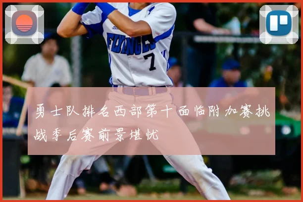 勇士队排名西部第十面临附加赛挑战季后赛前景堪忧