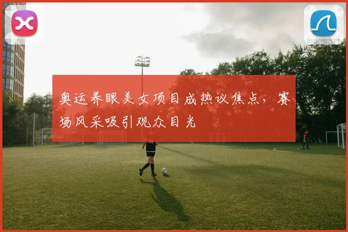 奥运养眼美女项目成热议焦点，赛场风采吸引观众目光