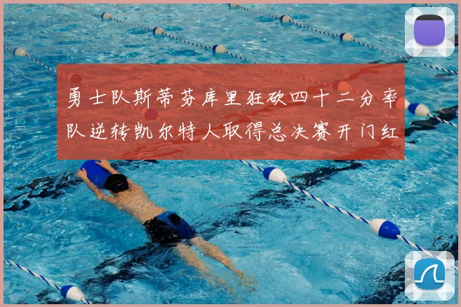 勇士队斯蒂芬库里狂砍四十二分率队逆转凯尔特人取得总决赛开门红