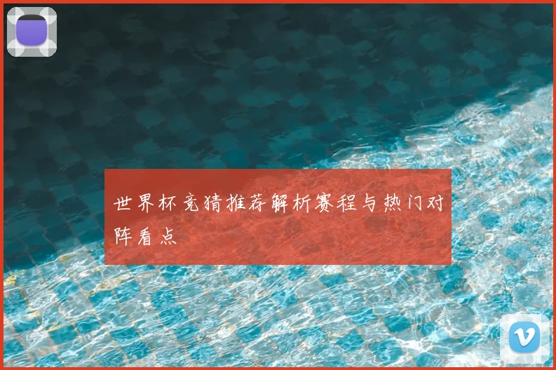 世界杯竞猜推荐解析赛程与热门对阵看点