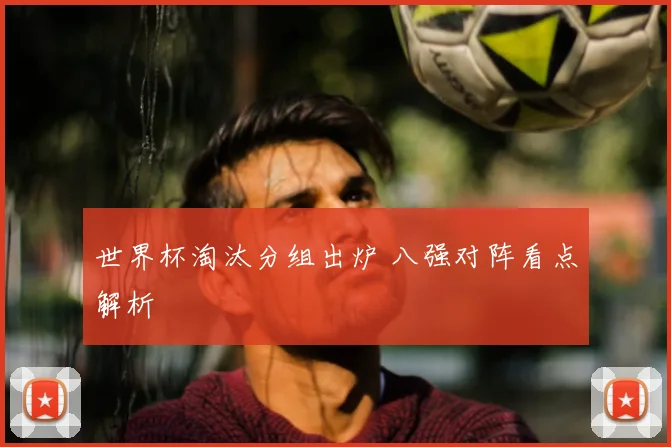 世界杯淘汰分组出炉 八强对阵看点解析