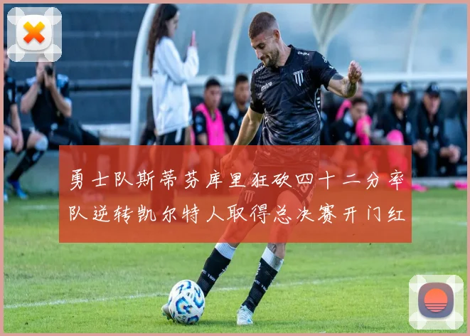 勇士队斯蒂芬库里狂砍四十二分率队逆转凯尔特人取得总决赛开门红