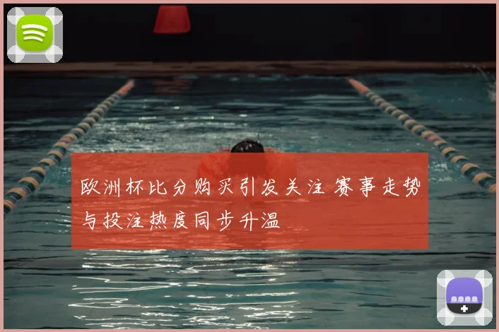 欧洲杯比分购买引发关注 赛事走势与投注热度同步升温