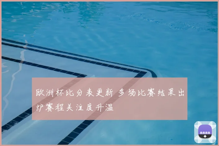欧洲杯比分表更新 多场比赛结果出炉赛程关注度升温