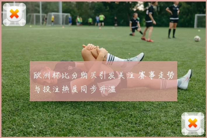 欧洲杯比分购买引发关注 赛事走势与投注热度同步升温