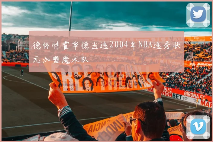 德怀特霍华德当选2004年NBA选秀状元加盟魔术队