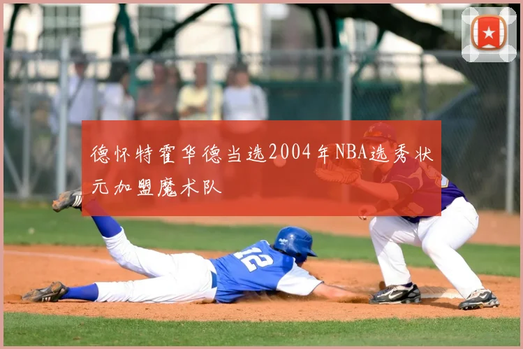 德怀特霍华德当选2004年NBA选秀状元加盟魔术队